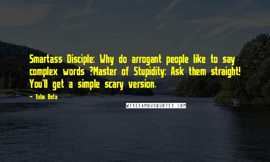 Toba Beta Quotes: Smartass Disciple: Why do arrogant people like to say complex words ?Master of Stupidity: Ask them straight! You'll get a simple scary version.