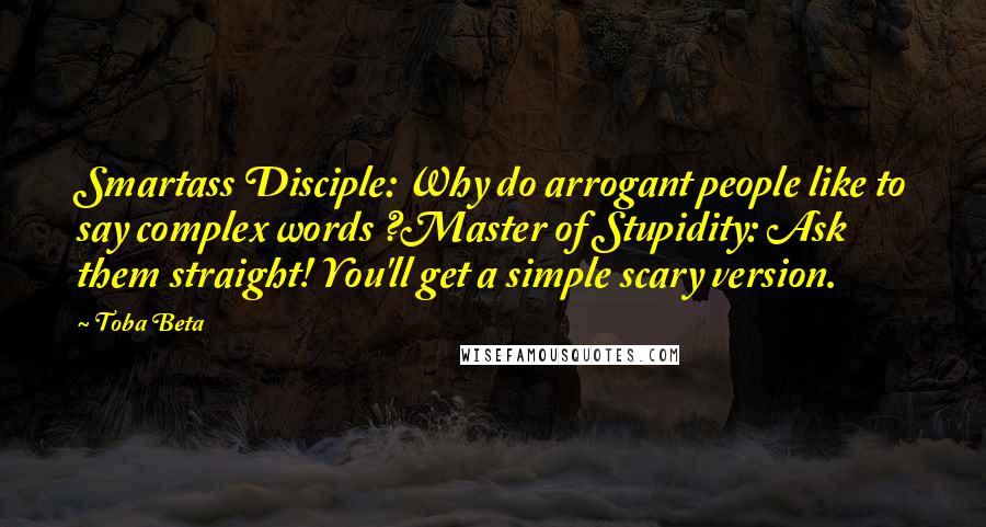 Toba Beta Quotes: Smartass Disciple: Why do arrogant people like to say complex words ?Master of Stupidity: Ask them straight! You'll get a simple scary version.