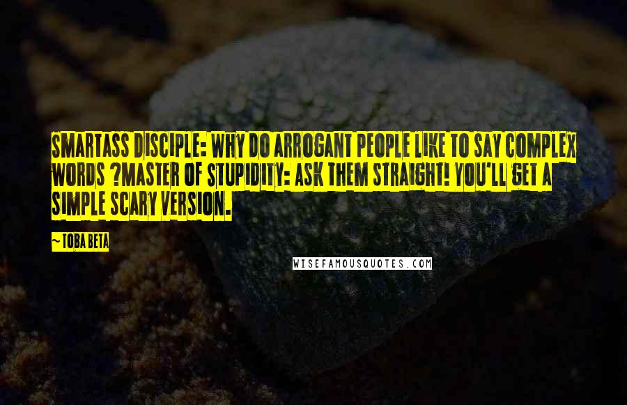 Toba Beta Quotes: Smartass Disciple: Why do arrogant people like to say complex words ?Master of Stupidity: Ask them straight! You'll get a simple scary version.