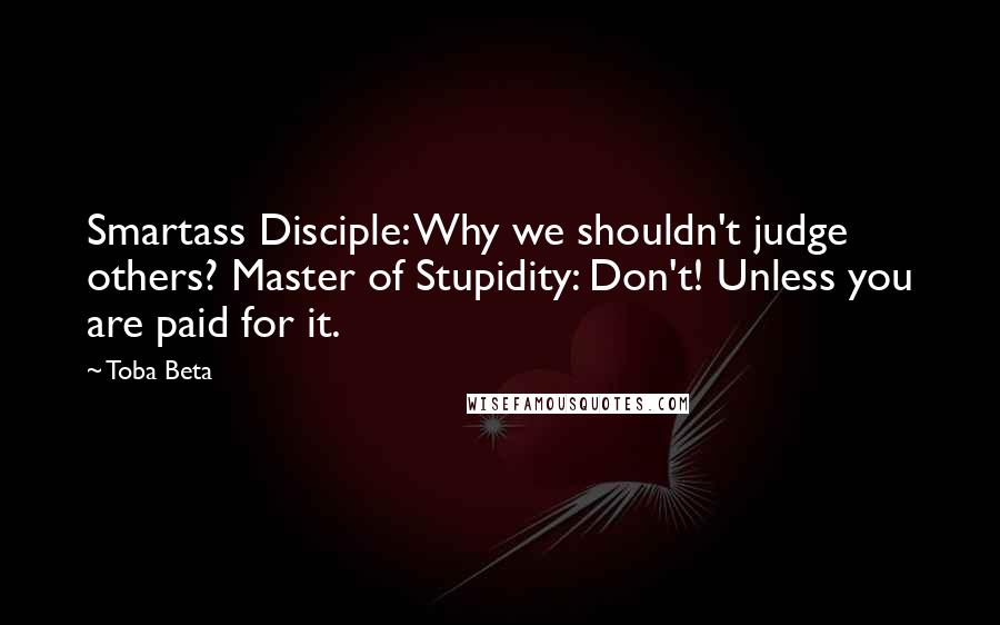 Toba Beta Quotes: Smartass Disciple: Why we shouldn't judge others? Master of Stupidity: Don't! Unless you are paid for it.