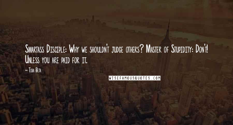 Toba Beta Quotes: Smartass Disciple: Why we shouldn't judge others? Master of Stupidity: Don't! Unless you are paid for it.