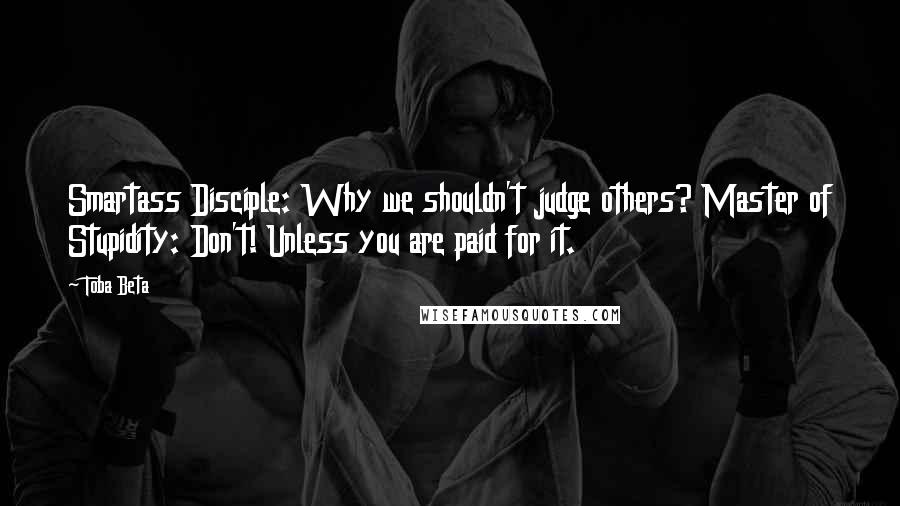 Toba Beta Quotes: Smartass Disciple: Why we shouldn't judge others? Master of Stupidity: Don't! Unless you are paid for it.