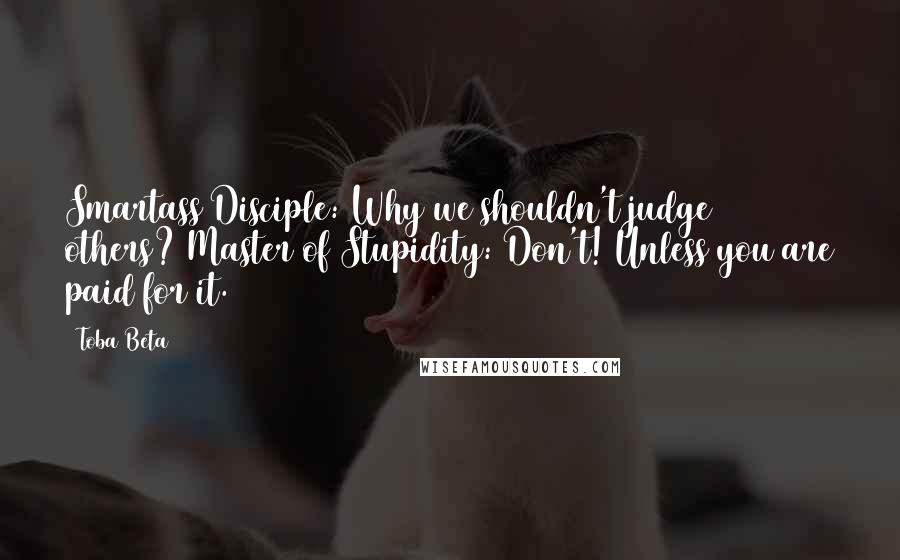 Toba Beta Quotes: Smartass Disciple: Why we shouldn't judge others? Master of Stupidity: Don't! Unless you are paid for it.