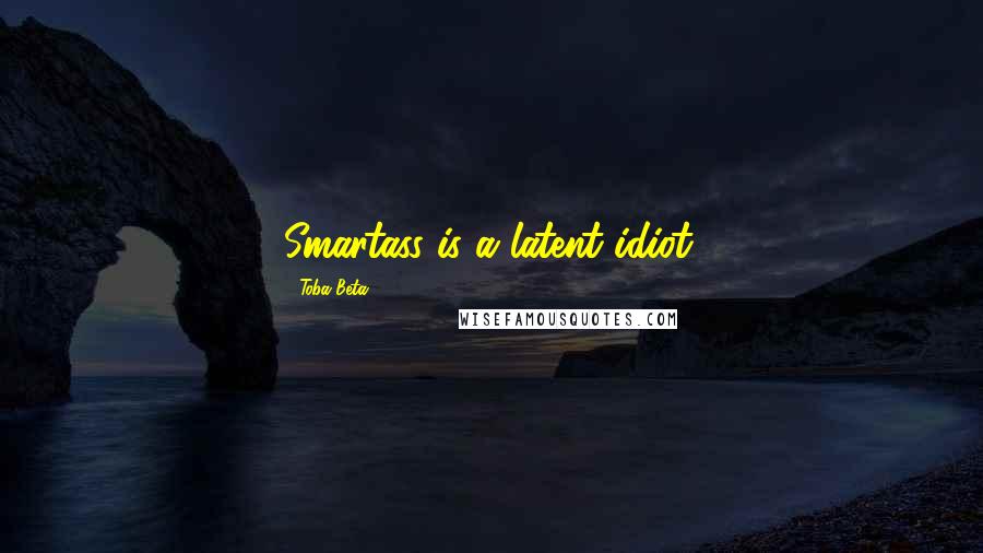 Toba Beta Quotes: Smartass is a latent idiot.