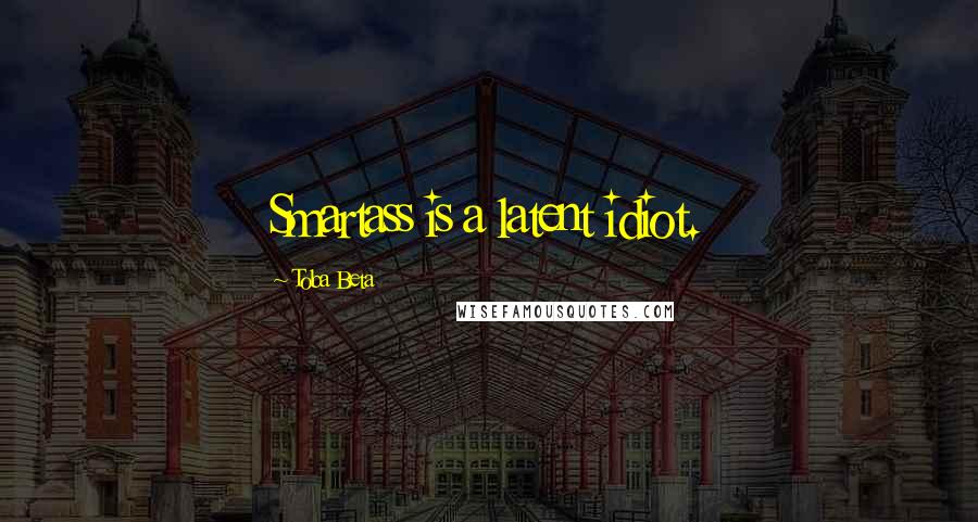 Toba Beta Quotes: Smartass is a latent idiot.