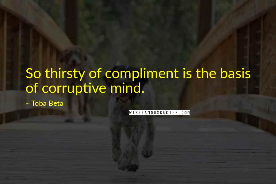 Toba Beta Quotes: So thirsty of compliment is the basis of corruptive mind.