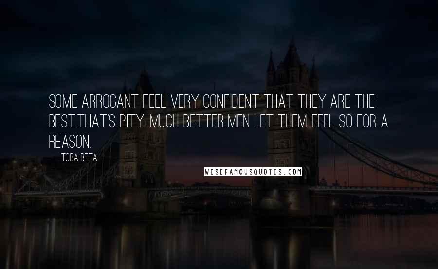 Toba Beta Quotes: Some arrogant feel very confident that they are the best.That's pity. Much better men let them feel so for a reason.