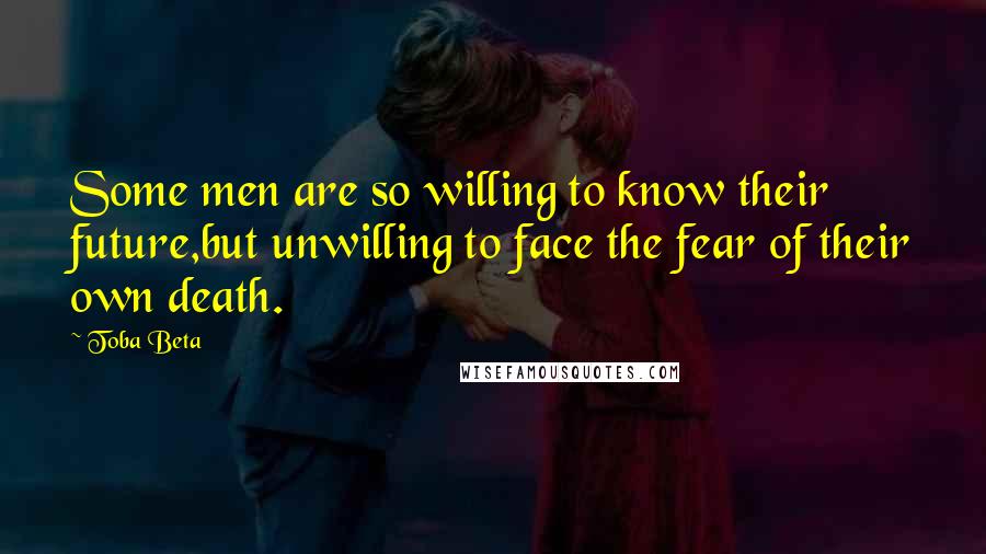 Toba Beta Quotes: Some men are so willing to know their future,but unwilling to face the fear of their own death.