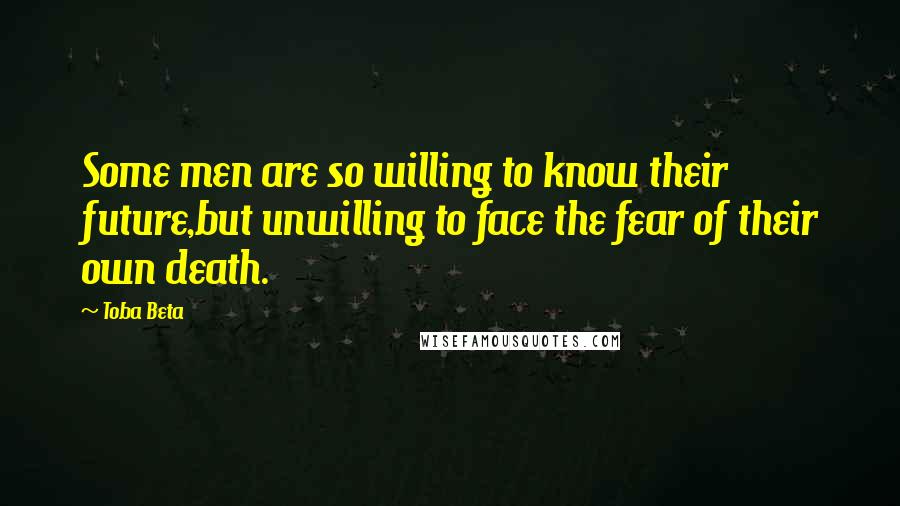 Toba Beta Quotes: Some men are so willing to know their future,but unwilling to face the fear of their own death.