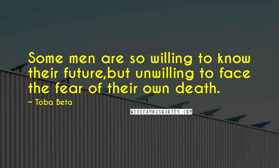 Toba Beta Quotes: Some men are so willing to know their future,but unwilling to face the fear of their own death.
