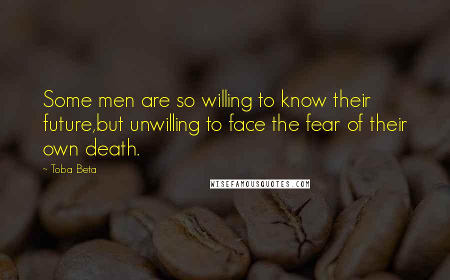Toba Beta Quotes: Some men are so willing to know their future,but unwilling to face the fear of their own death.