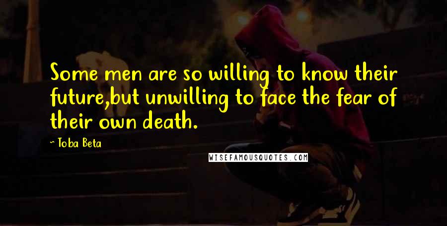 Toba Beta Quotes: Some men are so willing to know their future,but unwilling to face the fear of their own death.