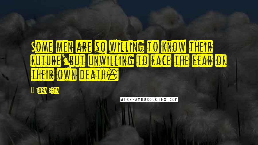 Toba Beta Quotes: Some men are so willing to know their future,but unwilling to face the fear of their own death.