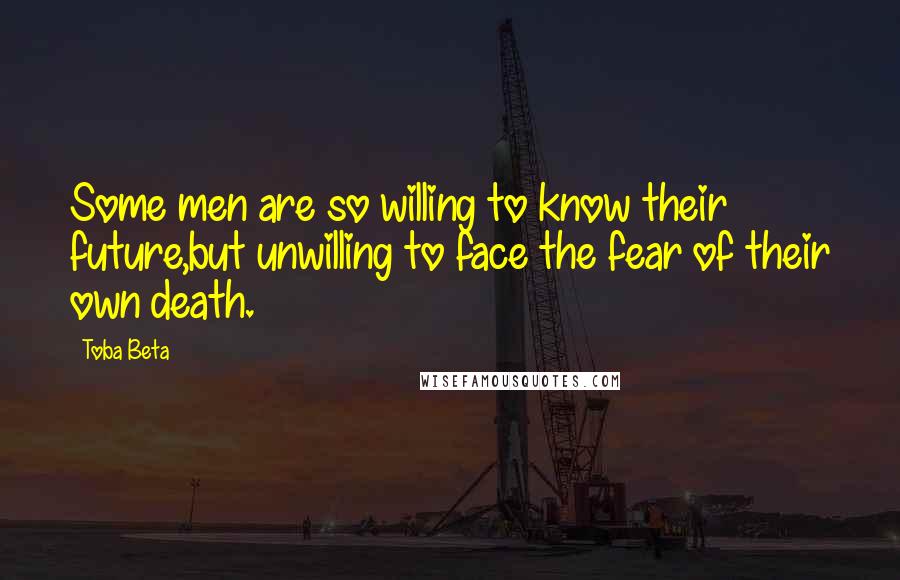Toba Beta Quotes: Some men are so willing to know their future,but unwilling to face the fear of their own death.