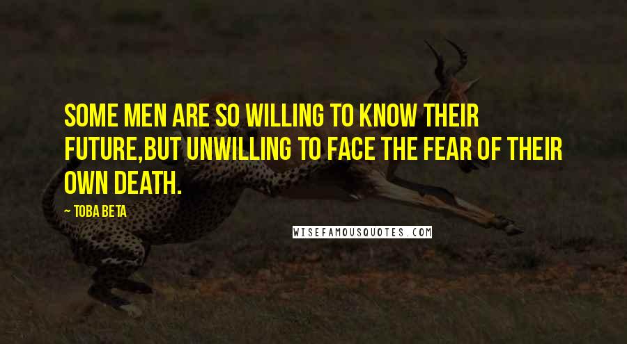 Toba Beta Quotes: Some men are so willing to know their future,but unwilling to face the fear of their own death.