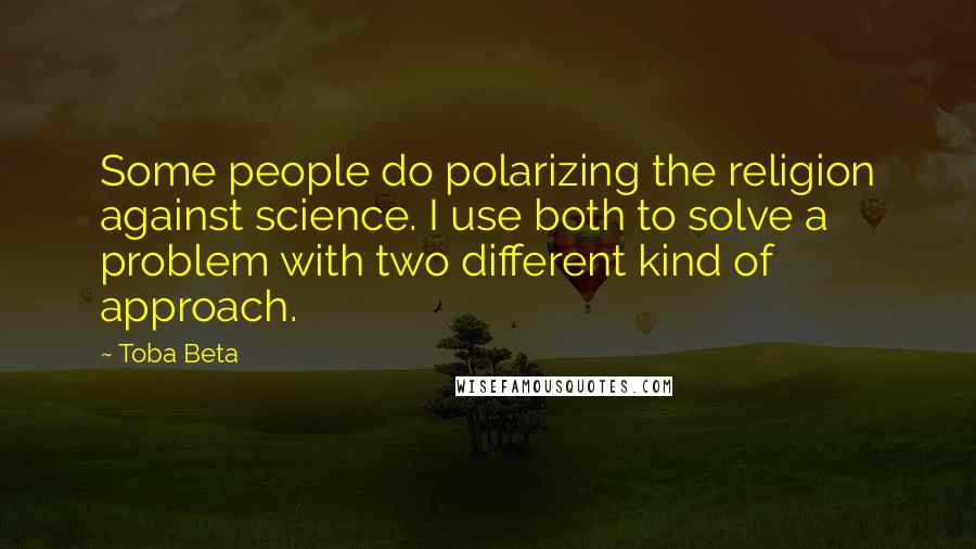 Toba Beta Quotes: Some people do polarizing the religion against science. I use both to solve a problem with two different kind of approach.