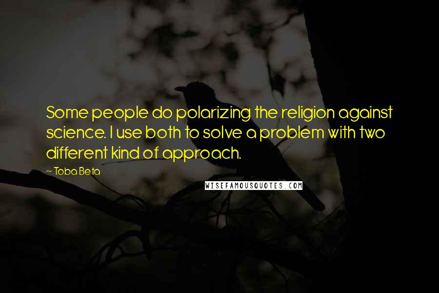 Toba Beta Quotes: Some people do polarizing the religion against science. I use both to solve a problem with two different kind of approach.