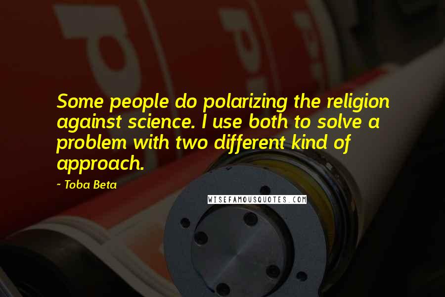 Toba Beta Quotes: Some people do polarizing the religion against science. I use both to solve a problem with two different kind of approach.