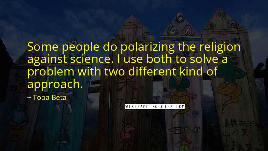 Toba Beta Quotes: Some people do polarizing the religion against science. I use both to solve a problem with two different kind of approach.