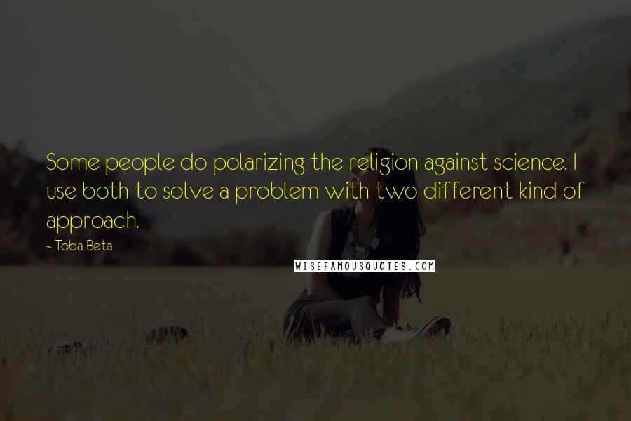 Toba Beta Quotes: Some people do polarizing the religion against science. I use both to solve a problem with two different kind of approach.