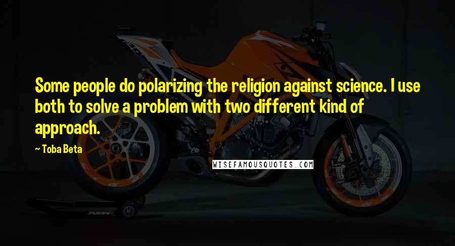 Toba Beta Quotes: Some people do polarizing the religion against science. I use both to solve a problem with two different kind of approach.