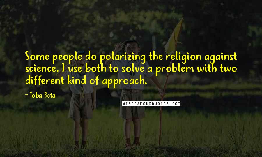 Toba Beta Quotes: Some people do polarizing the religion against science. I use both to solve a problem with two different kind of approach.