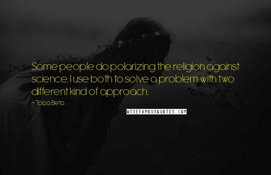 Toba Beta Quotes: Some people do polarizing the religion against science. I use both to solve a problem with two different kind of approach.