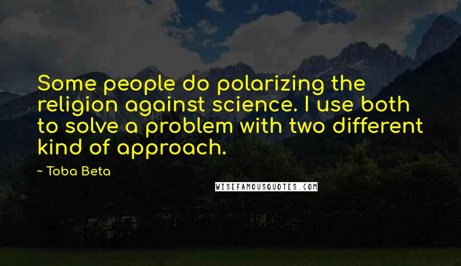 Toba Beta Quotes: Some people do polarizing the religion against science. I use both to solve a problem with two different kind of approach.