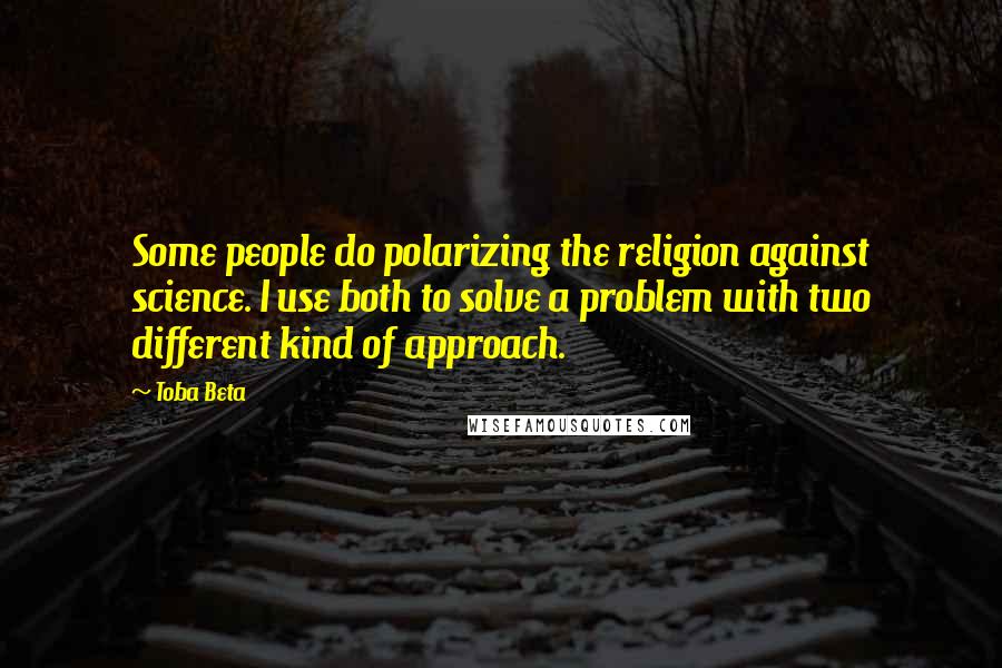 Toba Beta Quotes: Some people do polarizing the religion against science. I use both to solve a problem with two different kind of approach.