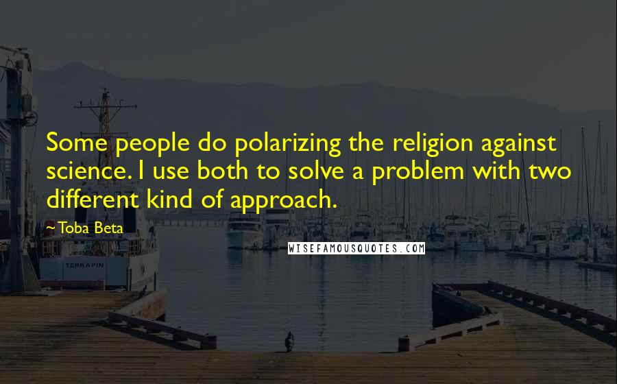 Toba Beta Quotes: Some people do polarizing the religion against science. I use both to solve a problem with two different kind of approach.