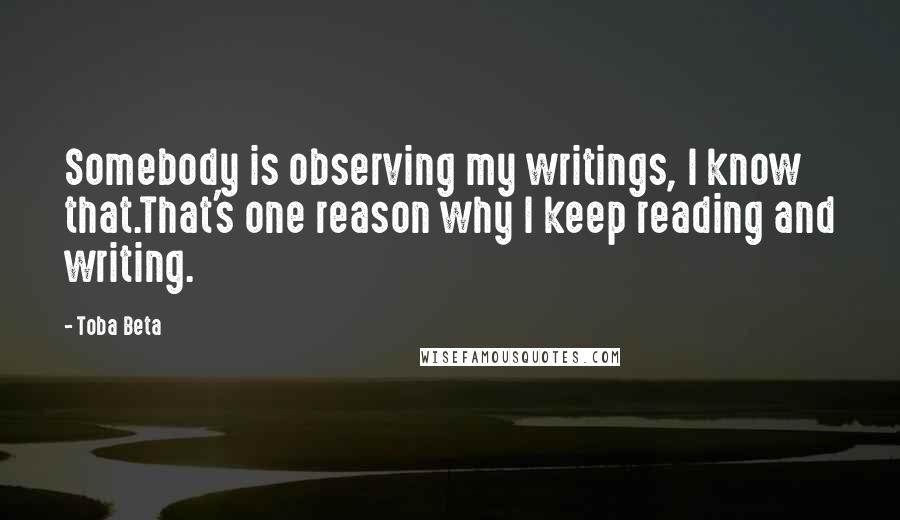 Toba Beta Quotes: Somebody is observing my writings, I know that.That's one reason why I keep reading and writing.