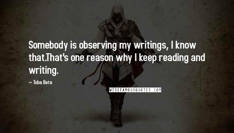 Toba Beta Quotes: Somebody is observing my writings, I know that.That's one reason why I keep reading and writing.