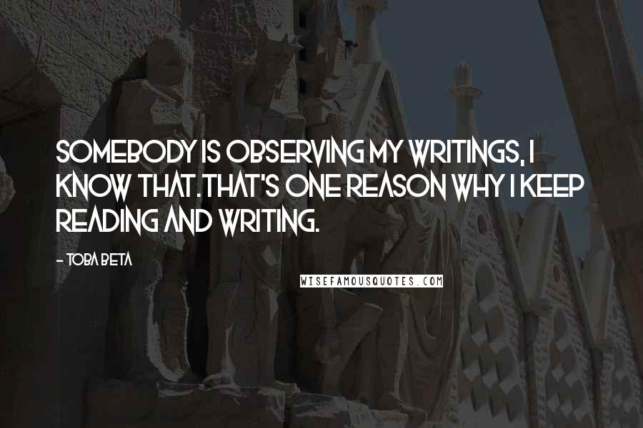 Toba Beta Quotes: Somebody is observing my writings, I know that.That's one reason why I keep reading and writing.