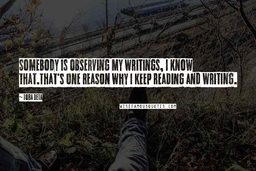 Toba Beta Quotes: Somebody is observing my writings, I know that.That's one reason why I keep reading and writing.