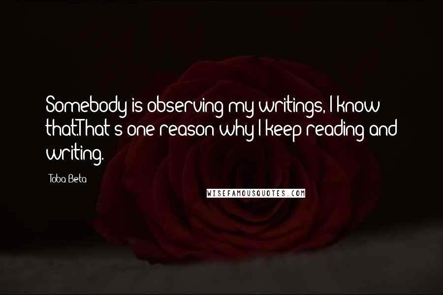 Toba Beta Quotes: Somebody is observing my writings, I know that.That's one reason why I keep reading and writing.