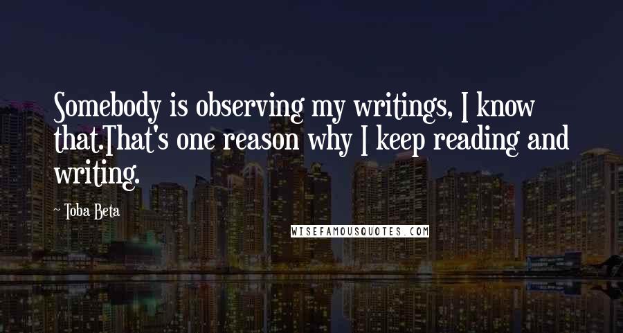 Toba Beta Quotes: Somebody is observing my writings, I know that.That's one reason why I keep reading and writing.