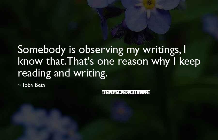 Toba Beta Quotes: Somebody is observing my writings, I know that.That's one reason why I keep reading and writing.