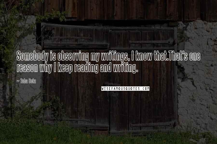 Toba Beta Quotes: Somebody is observing my writings, I know that.That's one reason why I keep reading and writing.