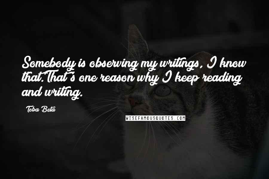 Toba Beta Quotes: Somebody is observing my writings, I know that.That's one reason why I keep reading and writing.