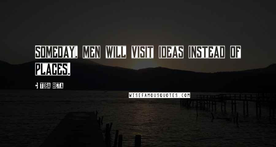 Toba Beta Quotes: Someday, men will visit ideas instead of places.