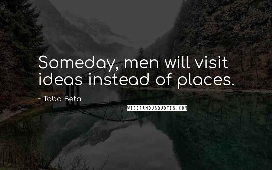 Toba Beta Quotes: Someday, men will visit ideas instead of places.