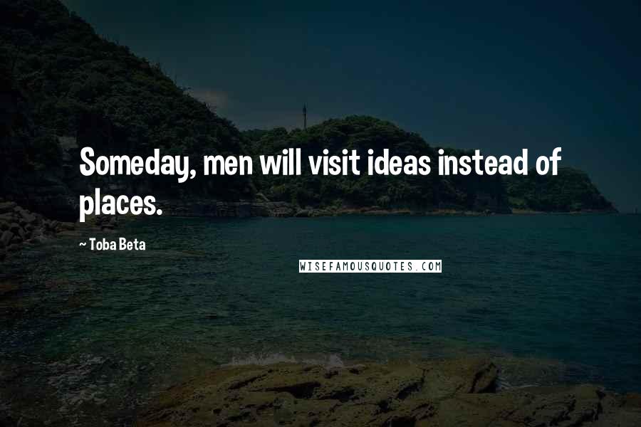 Toba Beta Quotes: Someday, men will visit ideas instead of places.