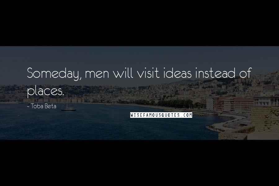 Toba Beta Quotes: Someday, men will visit ideas instead of places.