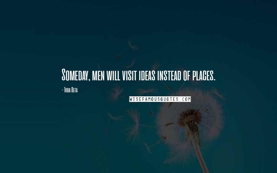 Toba Beta Quotes: Someday, men will visit ideas instead of places.