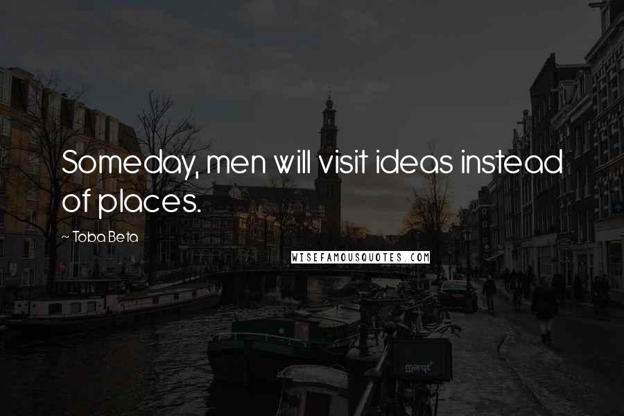 Toba Beta Quotes: Someday, men will visit ideas instead of places.