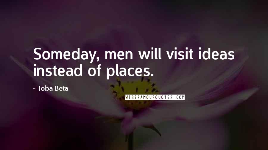 Toba Beta Quotes: Someday, men will visit ideas instead of places.