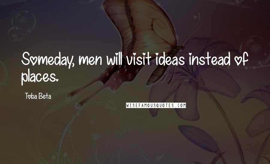 Toba Beta Quotes: Someday, men will visit ideas instead of places.