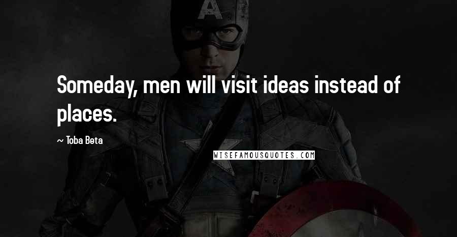 Toba Beta Quotes: Someday, men will visit ideas instead of places.