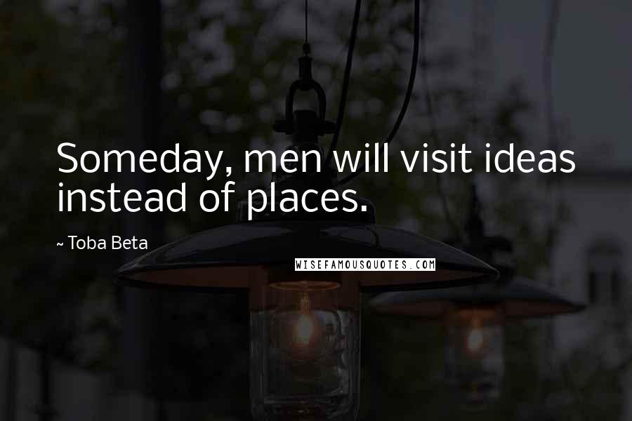 Toba Beta Quotes: Someday, men will visit ideas instead of places.