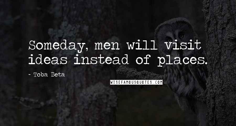 Toba Beta Quotes: Someday, men will visit ideas instead of places.